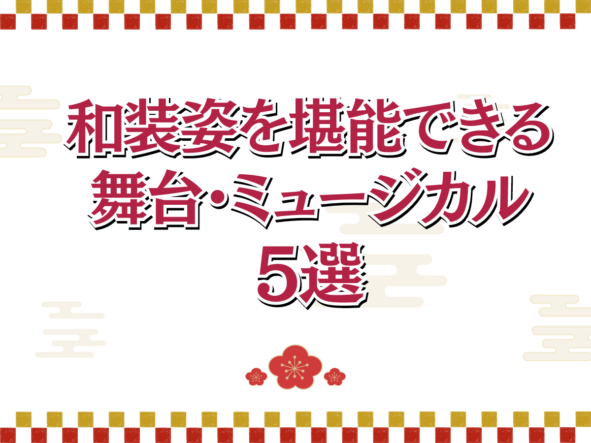 和装姿を堪能できる舞台・ミュージカル作品5選！【呉服の日】